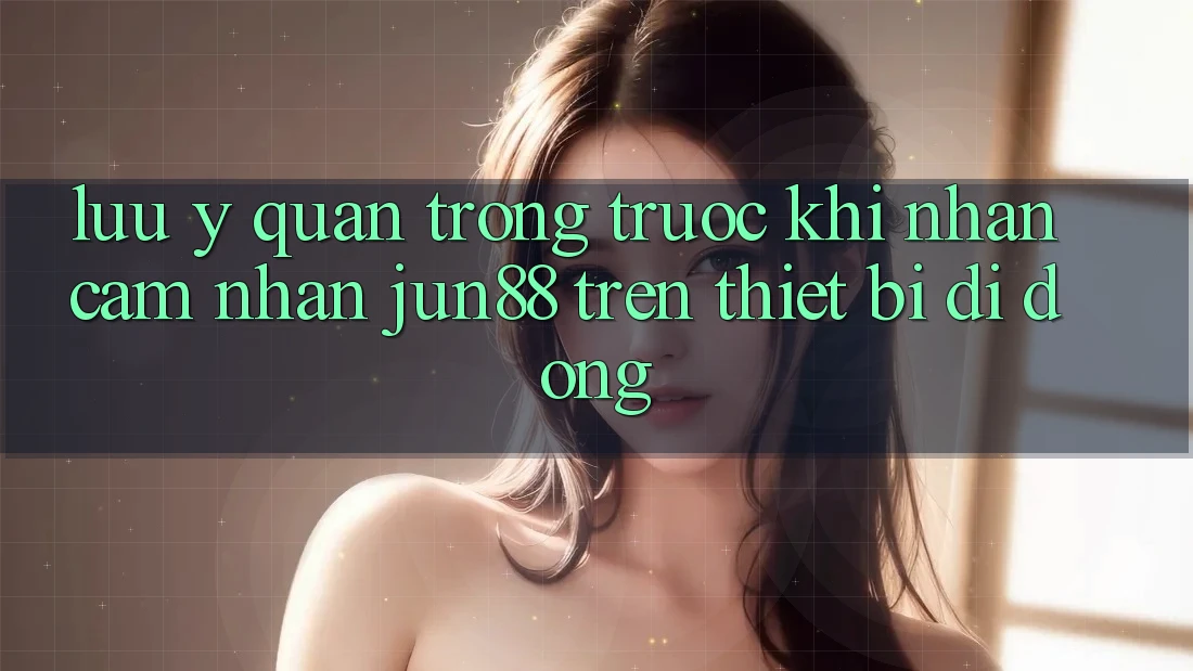 Lưu ý quan trọng trước khi nhận cảm nhận Jun88 trên thiết bị di động Lưu ý quan trọng trước khi nhận cảm nhận Jun88 trên thiết bị di động
