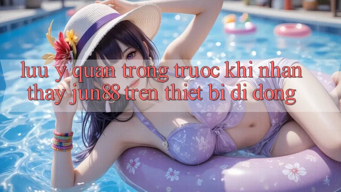 Lưu ý quan trọng trước khi nhận thấy Jun88 trên thiết bị di động