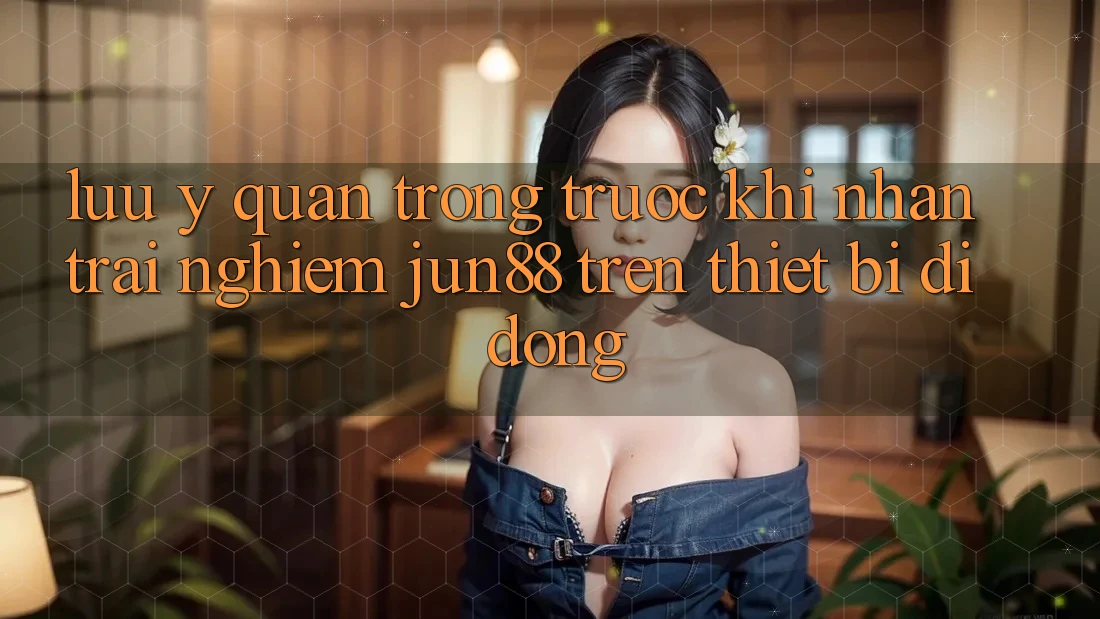 Lưu ý quan trọng trước khi nhận trải nghiệm Jun88 trên thiết bị di động Lưu ý quan trọng trước khi nhận trải nghiệm Jun88 trên thiết bị di động