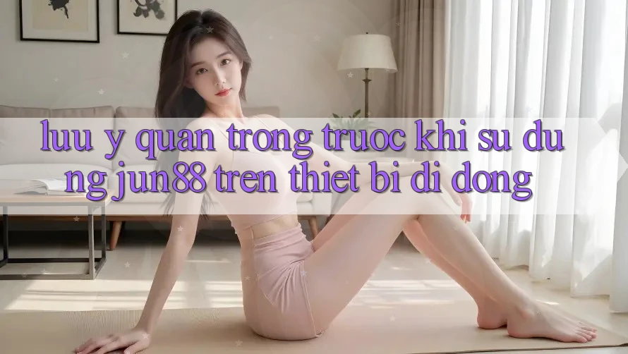 Lưu ý quan trọng trước khi sử dụng Jun88 trên thiết bị di động Lưu ý quan trọng trước khi sử dụng Jun88 trên thiết bị di động