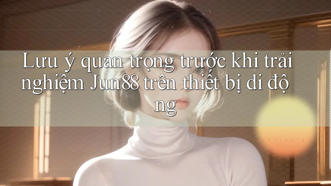 Lưu ý quan trọng trước khi trải nghiệm Jun88 trên thiết bị di động Lưu ý quan trọng trước khi trải nghiệm Jun88 trên thiết bị di động