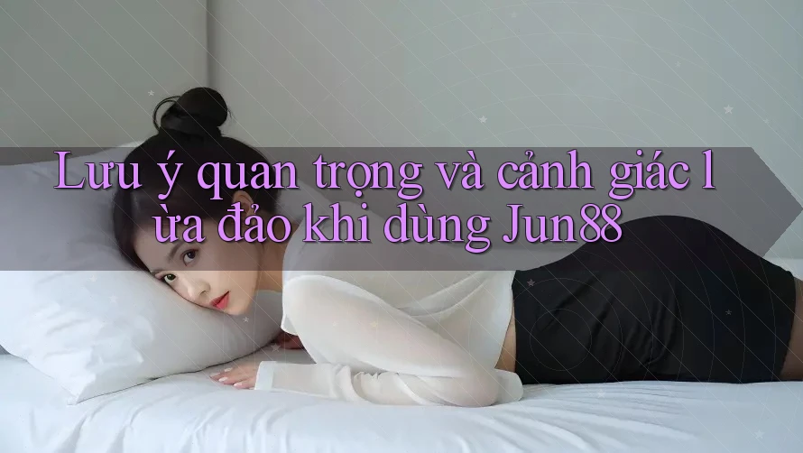 Lưu ý quan trọng và cảnh giác lừa đảo khi dùng Jun88 Lưu ý quan trọng và cảnh giác lừa đảo khi dùng Jun88