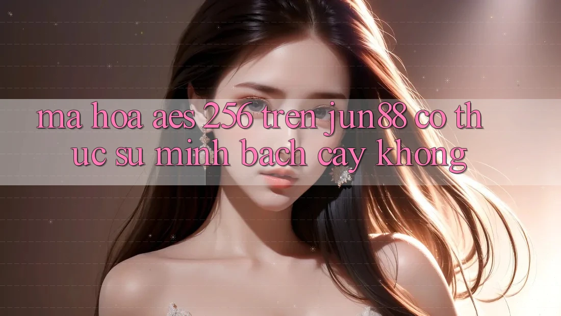Mã hóa AES-256 trên jun88 có thực sự minh bạch cậy không?