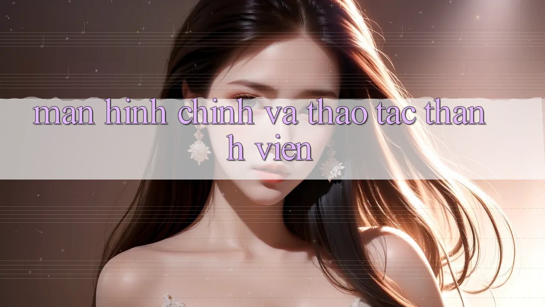 Màn hình chính và thao tác thành viên Màn hình chính và thao tác thành viên