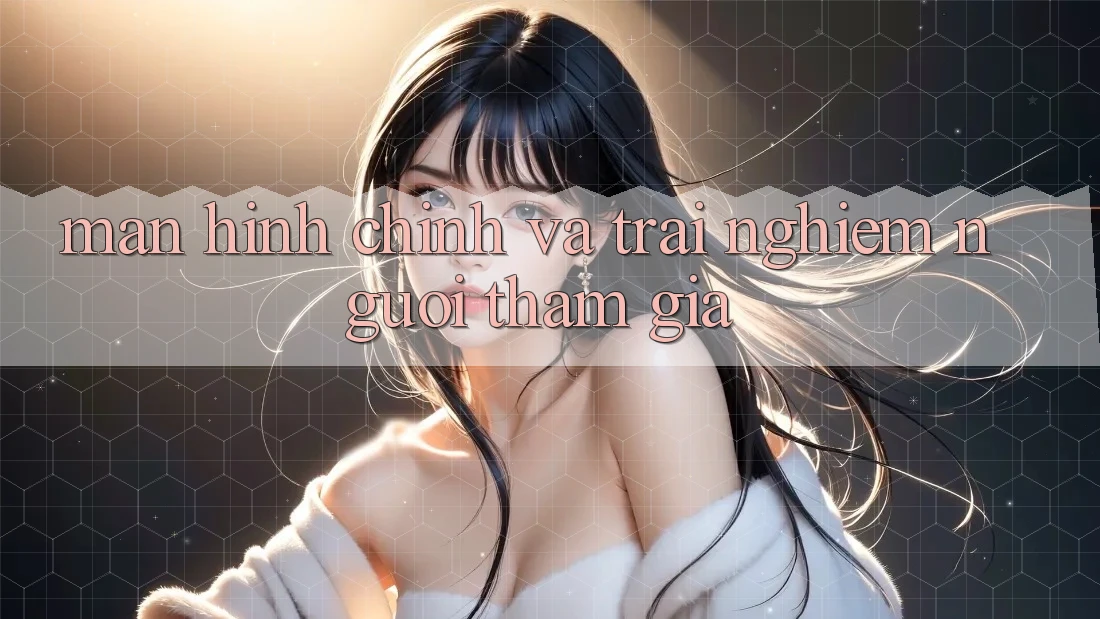 Màn hình chính và trải nghiệm người tham gia Màn hình chính và trải nghiệm người tham gia
