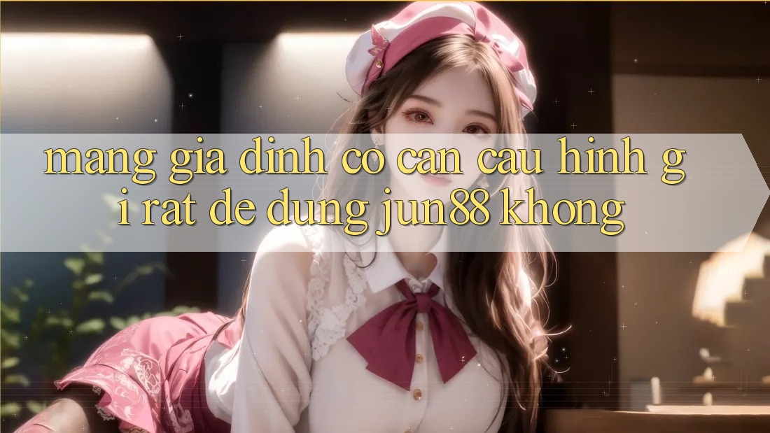 Mạng gia đình có cần cấu hình gì rất để dùng jun88 không?