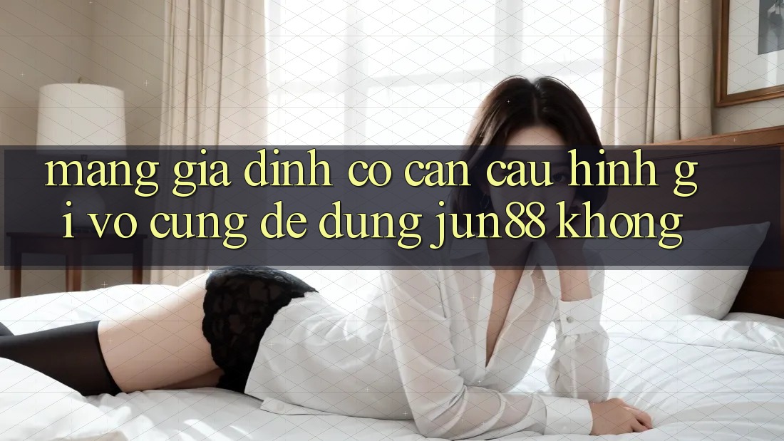 Mạng gia đình có cần cấu hình gì vô cùng để dùng jun88 không?