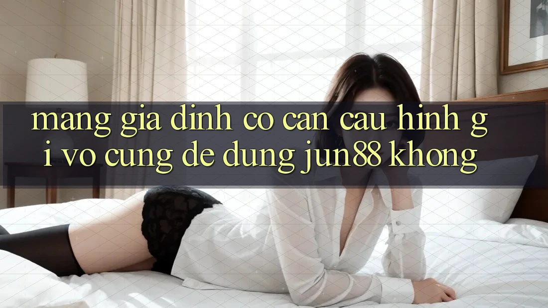 Mạng gia đình có cần cấu hình gì vô cùng để dùng jun88 không?