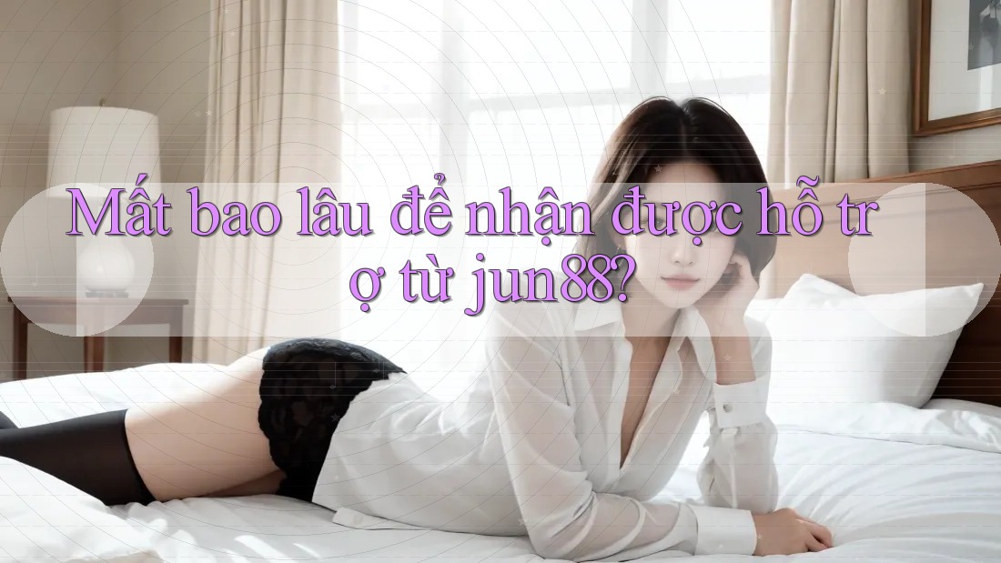 Mất bao lâu để nhận được hỗ trợ từ jun88? Mất bao lâu để nhận được hỗ trợ từ jun88?