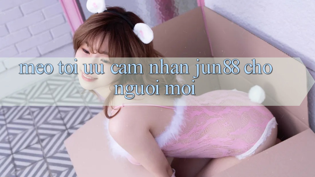 Mẹo tối ưu cảm nhận jun88 cho người mới Mẹo tối ưu cảm nhận jun88 cho người mới