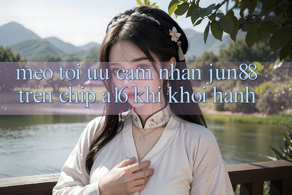 Mẹo tối ưu cảm nhận Jun88 trên chip A16 khi khởi hành Mẹo tối ưu cảm nhận Jun88 trên chip A16 khi khởi hành