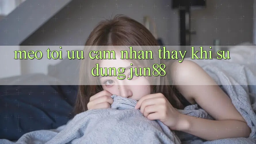 Mẹo tối ưu cảm nhận thấy khi sử dụng jun88