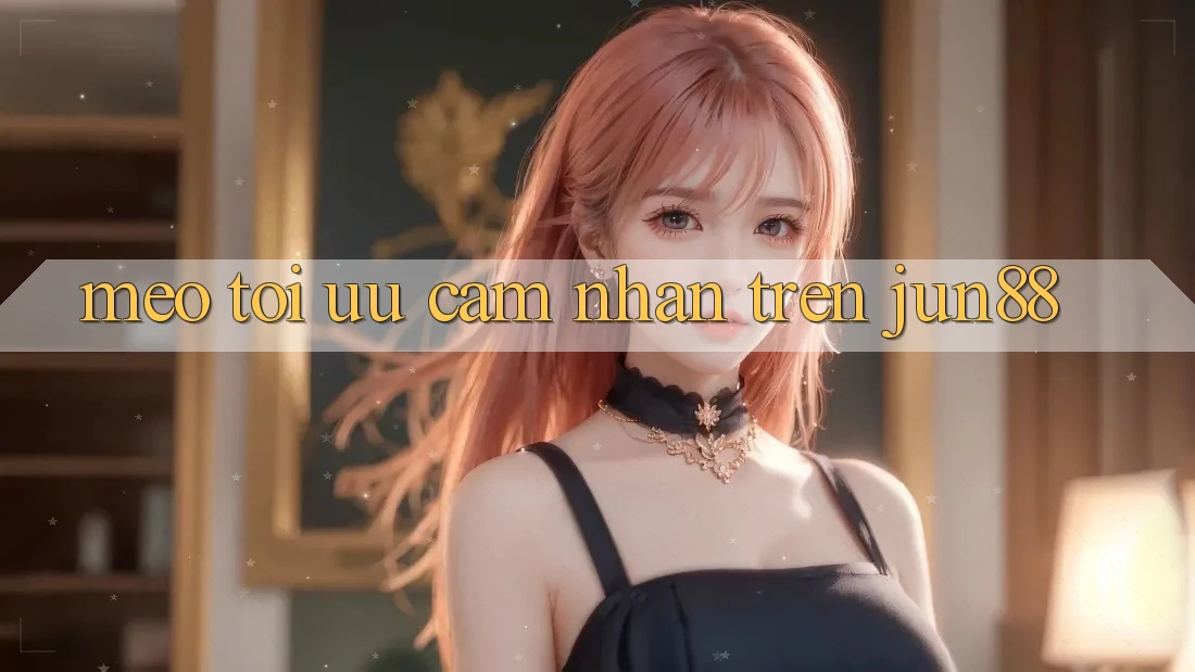 Mẹo tối ưu cảm nhận trên jun88 Mẹo tối ưu cảm nhận trên jun88