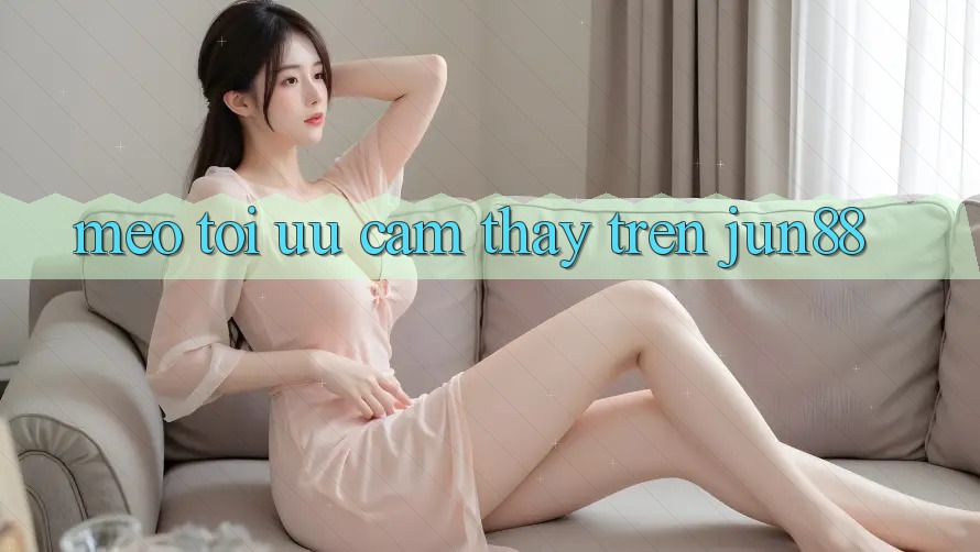 Mẹo tối ưu cảm thấy trên jun88