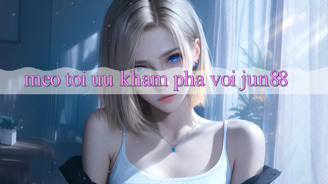 Mẹo tối ưu khám phá với Jun88