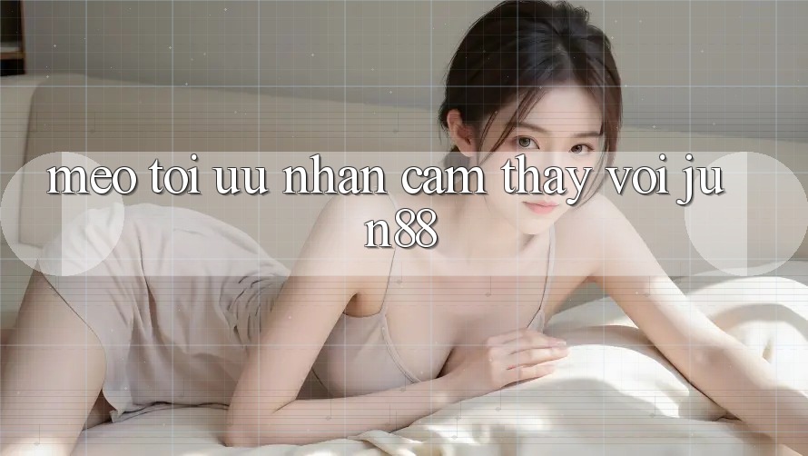 Mẹo tối ưu nhận cảm thấy với Jun88