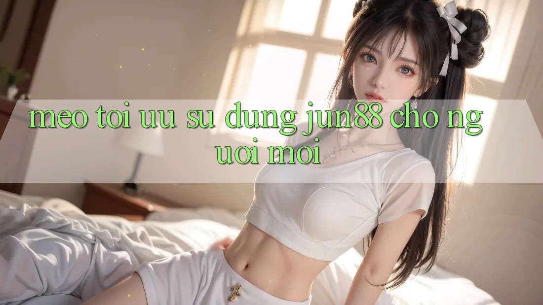 Mẹo tối ưu sử dụng jun88 cho người mới Mẹo tối ưu sử dụng jun88 cho người mới