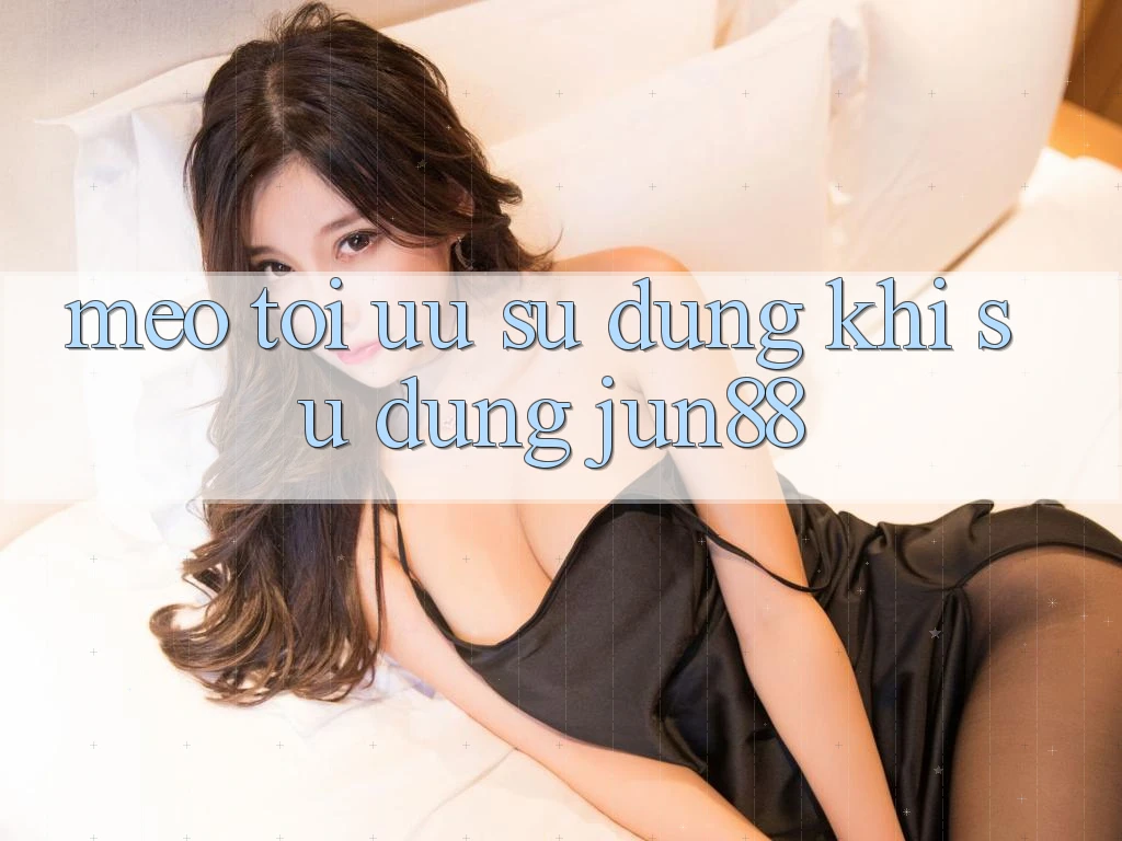 Mẹo tối ưu sử dụng khi sử dụng jun88