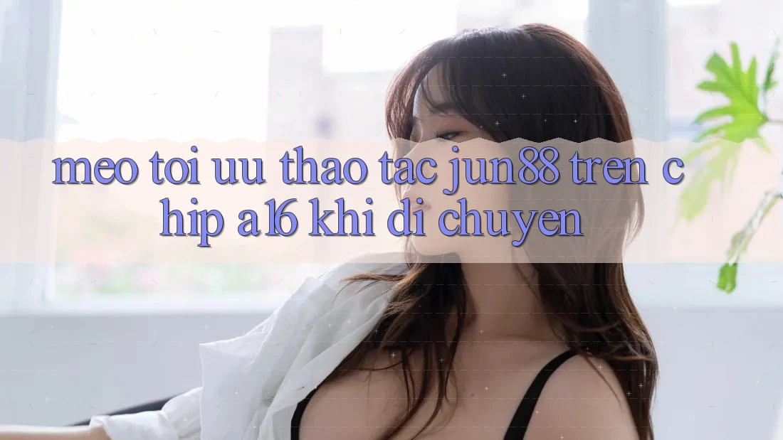 Mẹo tối ưu thao tác Jun88 trên chip A16 khi di chuyển Mẹo tối ưu thao tác Jun88 trên chip A16 khi di chuyển