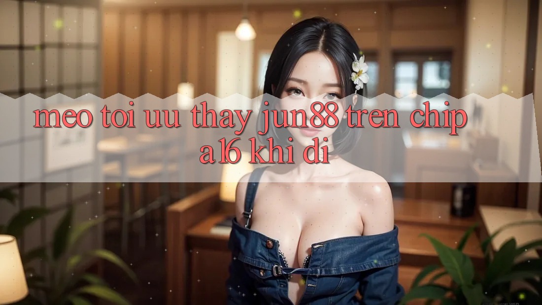 Mẹo tối ưu thấy Jun88 trên chip A16 khi đi Mẹo tối ưu thấy Jun88 trên chip A16 khi đi