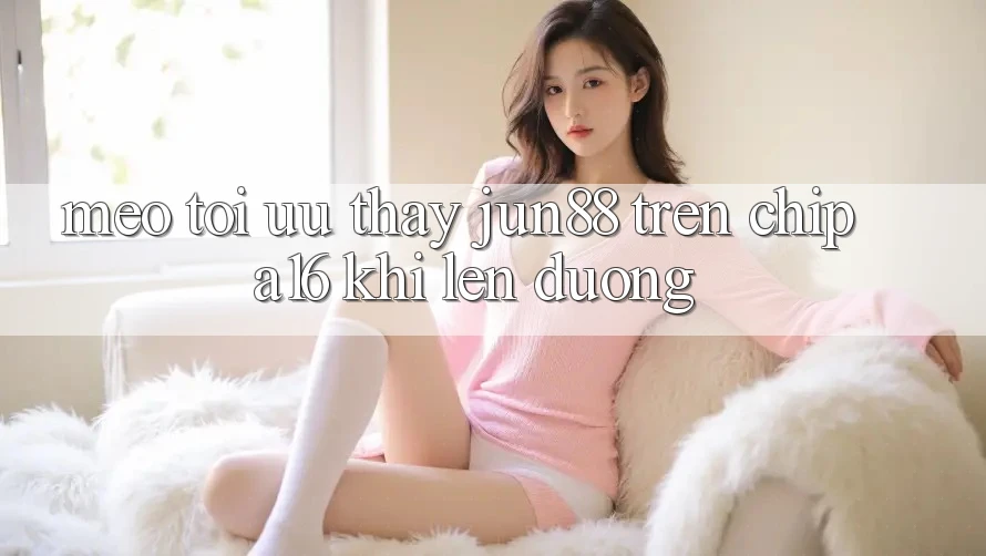 Mẹo tối ưu thấy Jun88 trên chip A16 khi lên đường