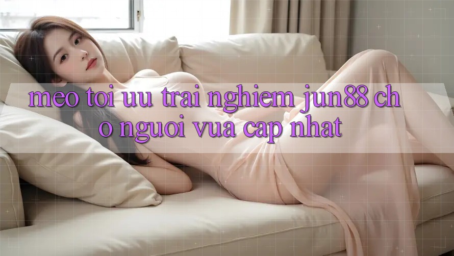 Mẹo tối ưu trải nghiệm jun88 cho người vừa cập nhật Mẹo tối ưu trải nghiệm jun88 cho người vừa cập nhật