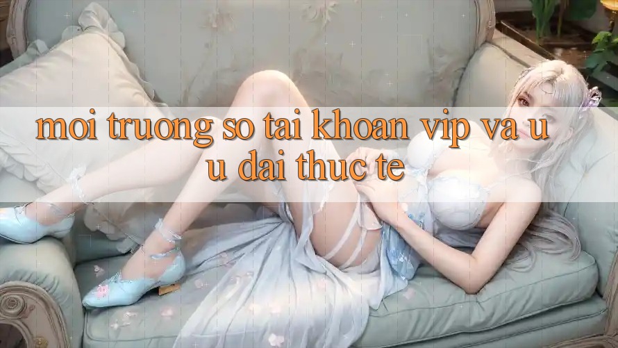 Môi trường số tài khoản VIP và ưu đãi thực tế Môi trường số tài khoản VIP và ưu đãi thực tế