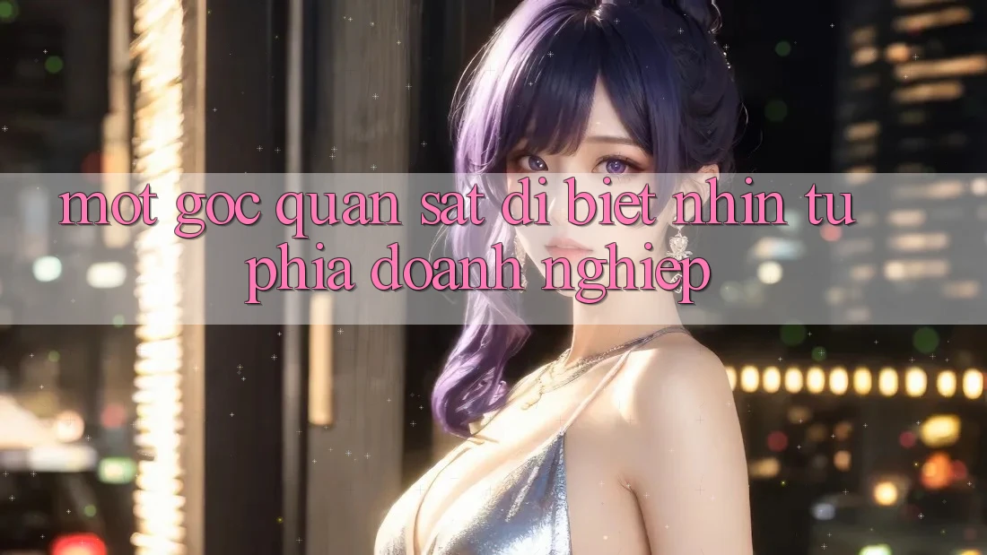Một Góc Quan sát Dị biệt: Nhìn Từ Phía Doanh Nghiệp Một Góc Quan sát Dị biệt: Nhìn Từ Phía Doanh Nghiệp