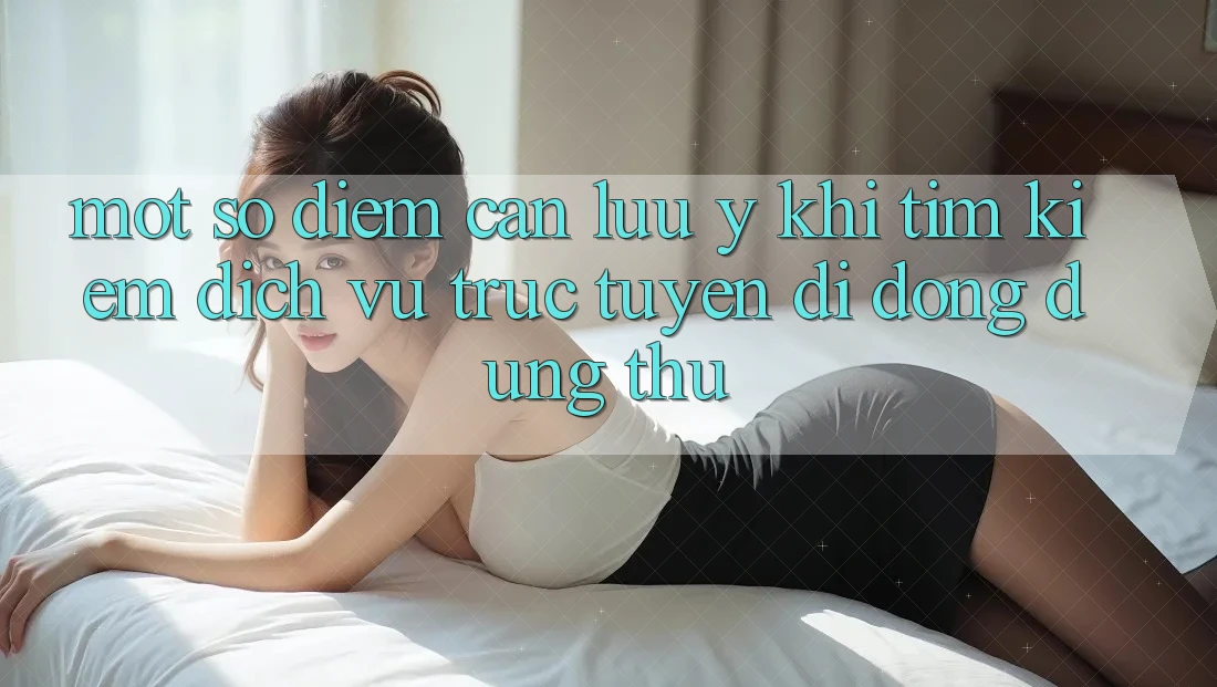 Một Số Điểm Cần Lưu Ý Khi Tìm kiếm Dịch vụ trực tuyến di động Dùng Thử Một Số Điểm Cần Lưu Ý Khi Tìm kiếm Dịch vụ trực tuyến di động Dùng Thử
