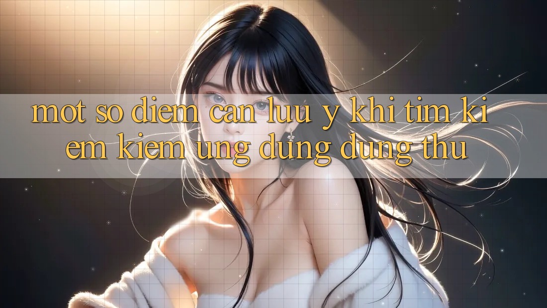 Một Số Điểm Cần Lưu Ý Khi Tìm kiếm kiếm Ứng Dụng Dùng Thử Một Số Điểm Cần Lưu Ý Khi Tìm kiếm kiếm Ứng Dụng Dùng Thử