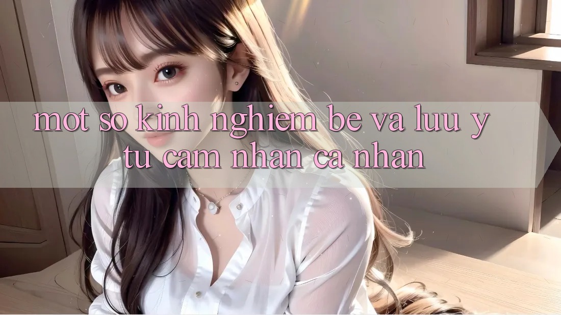 Một số kinh nghiệm bé và lưu ý từ cảm nhận cá nhân Một số kinh nghiệm bé và lưu ý từ cảm nhận cá nhân