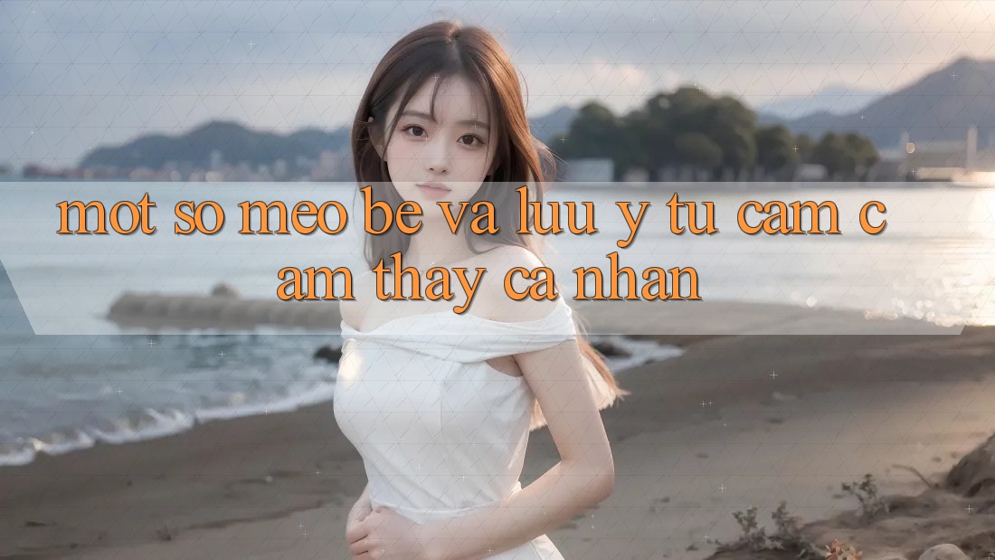 Một số mẹo bé và lưu ý từ cảm cảm thấy cá nhân Một số mẹo bé và lưu ý từ cảm cảm thấy cá nhân