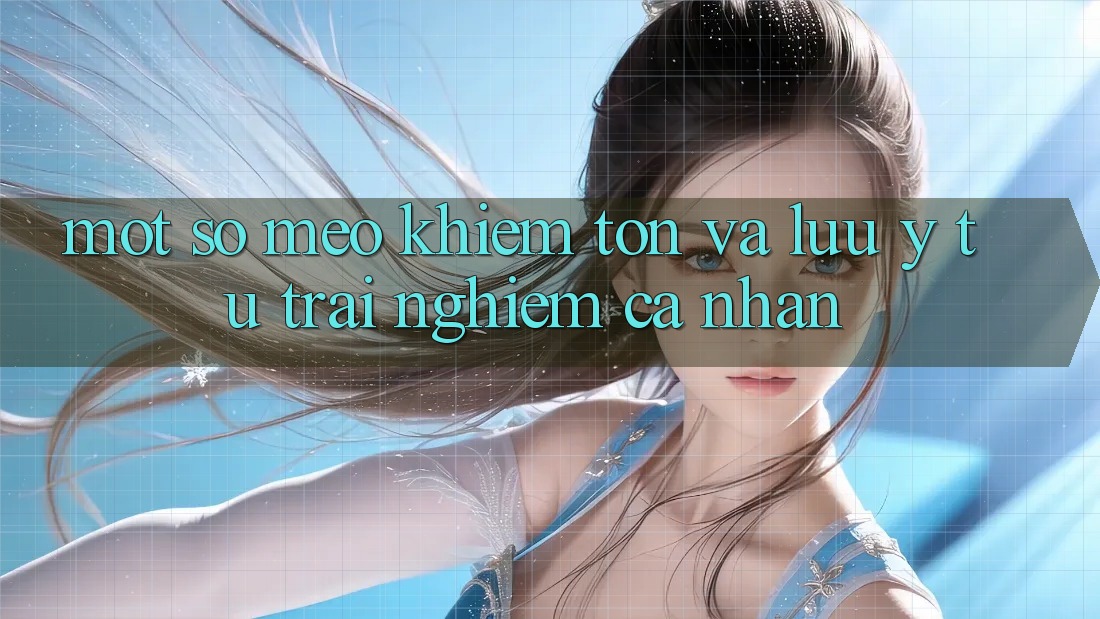 Một số mẹo khiêm tốn và lưu ý từ trải nghiệm cá nhân
