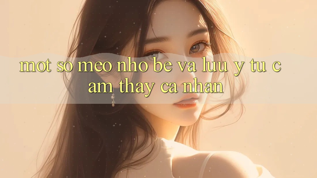 Một số mẹo nhỏ bé và lưu ý từ cảm thấy cá nhân Một số mẹo nhỏ bé và lưu ý từ cảm thấy cá nhân