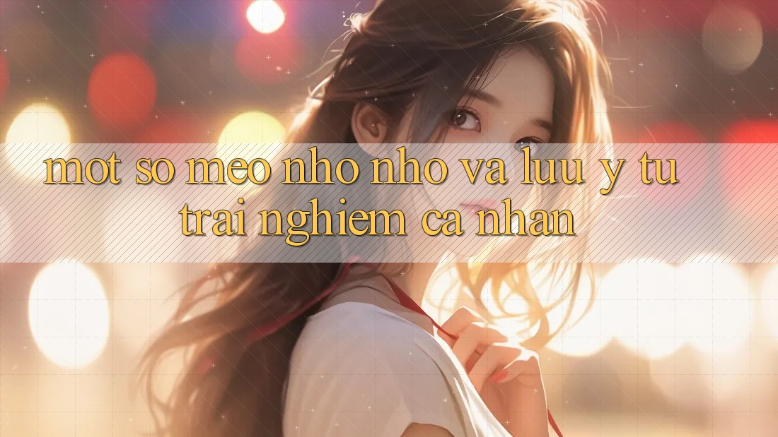 Một số mẹo nhỏ nhỏ và lưu ý từ trải nghiệm cá nhân
