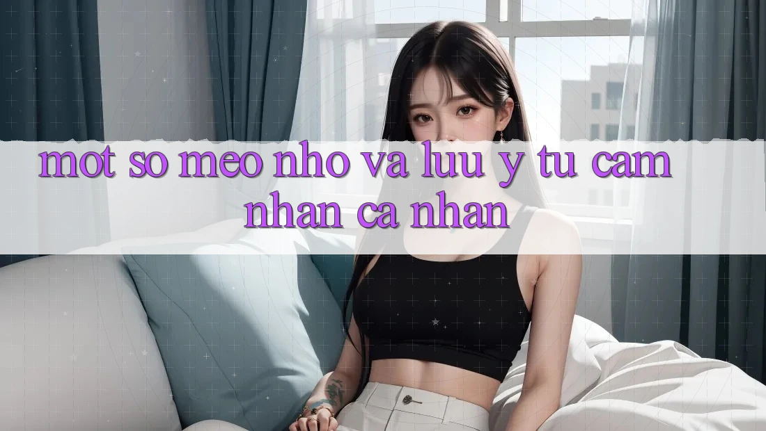 Một số mẹo nhỏ và lưu ý từ cảm nhận cá nhân