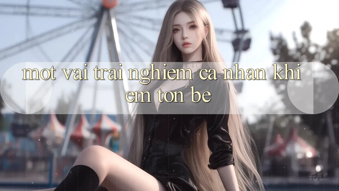 Một Vài Trải Nghiệm Cá Nhân Khiêm tốn bé Một Vài Trải Nghiệm Cá Nhân Khiêm tốn bé