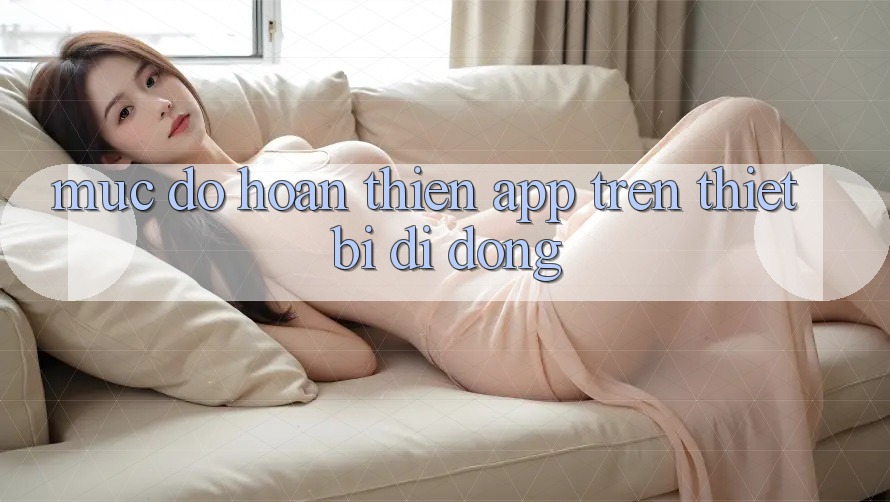 Mức độ hoàn thiện app trên thiết bị di động Mức độ hoàn thiện app trên thiết bị di động