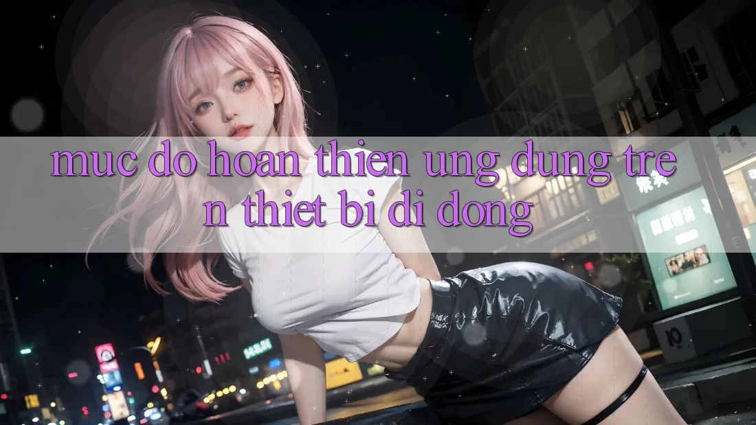 Mức độ hoàn thiện ứng dụng trên thiết bị di động Mức độ hoàn thiện ứng dụng trên thiết bị di động