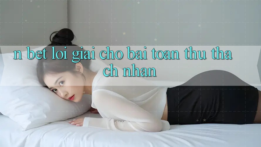 N Bet – Lời Giải Cho Bài Toán Thử thách Nhằn