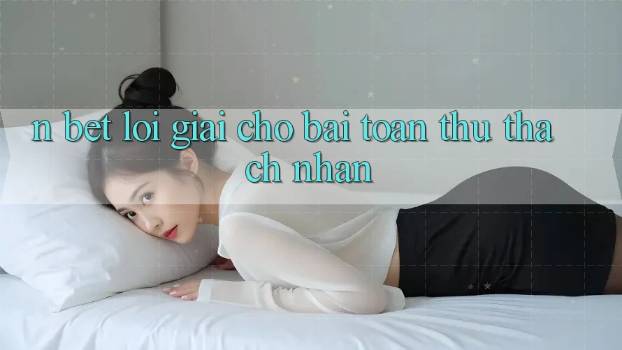N Bet – Lời Giải Cho Bài Toán Thử thách Nhằn