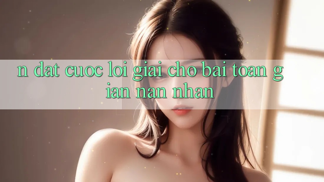 N Đặt cược – Lời Giải Cho Bài Toán Gian nan Nhằn N Đặt cược – Lời Giải Cho Bài Toán Gian nan Nhằn