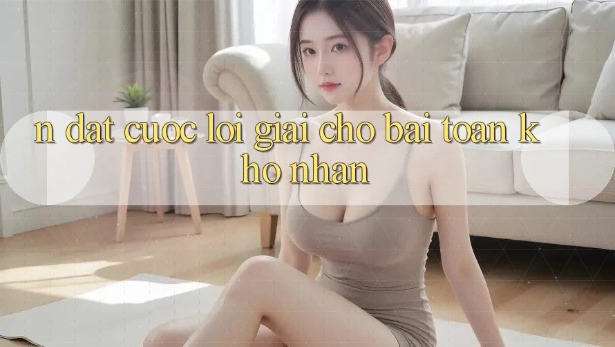 N Đặt cược – Lời Giải Cho Bài Toán Khó Nhằn N Đặt cược – Lời Giải Cho Bài Toán Khó Nhằn