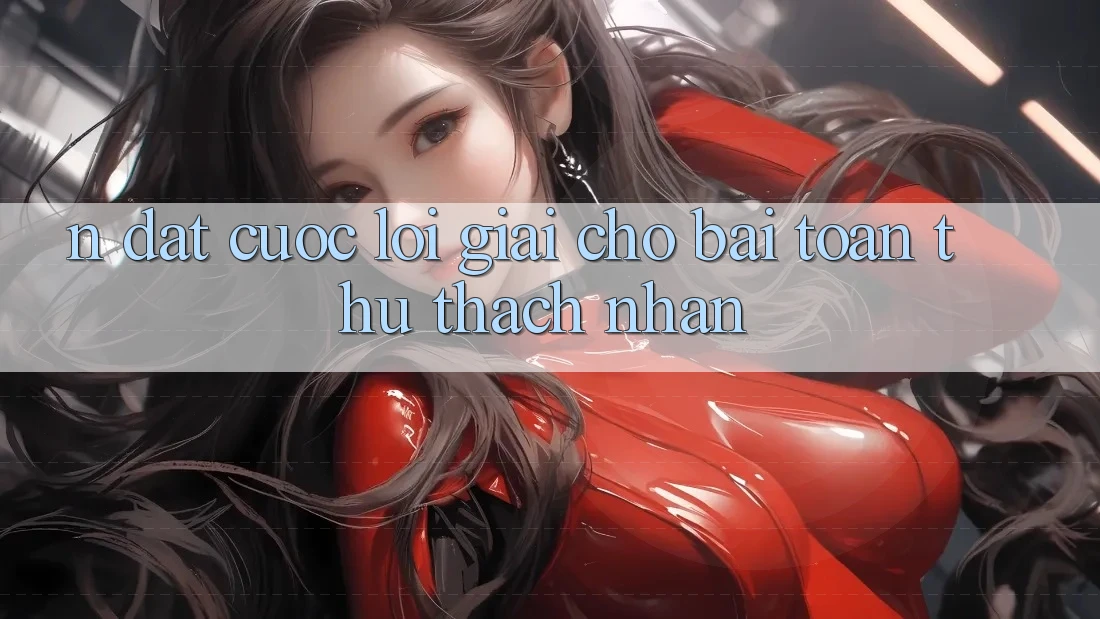 N Đặt cược – Lời Giải Cho Bài Toán Thử thách Nhằn N Đặt cược – Lời Giải Cho Bài Toán Thử thách Nhằn