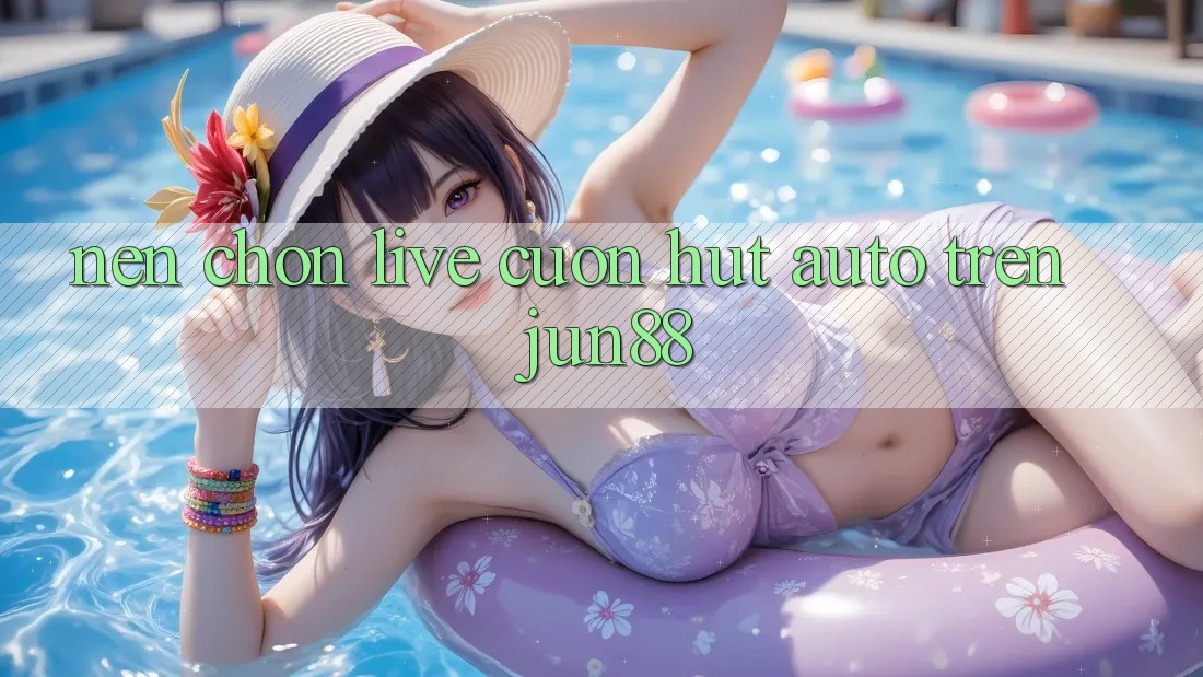 Nên chọn live cuốn hút auto trên Jun88?