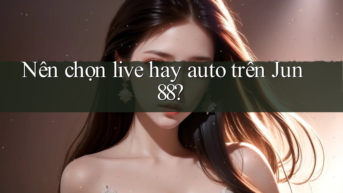 Nên chọn live hay auto trên Jun88?