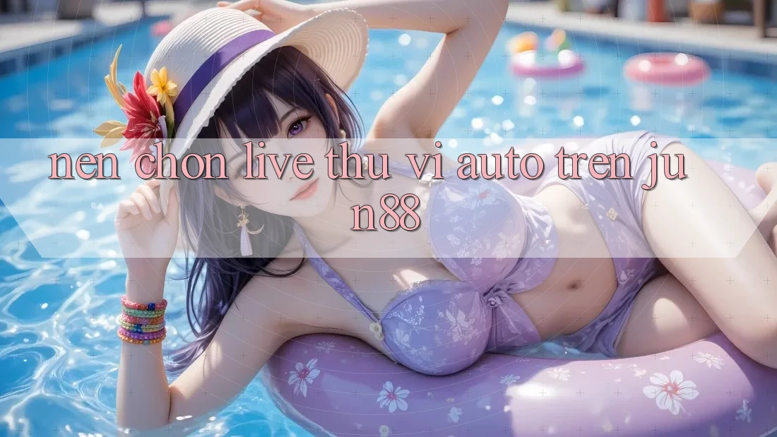 Nên chọn live thú vị auto trên Jun88? Nên chọn live thú vị auto trên Jun88?
