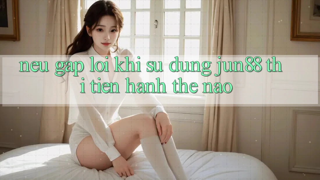Nếu gặp lỗi khi sử dụng Jun88 thì tiến hành thế nào? Nếu gặp lỗi khi sử dụng Jun88 thì tiến hành thế nào?