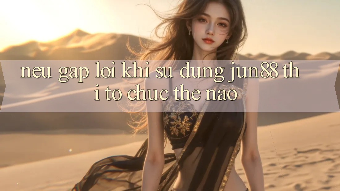 Nếu gặp lỗi khi sử dụng Jun88 thì tổ chức thế nào? Nếu gặp lỗi khi sử dụng Jun88 thì tổ chức thế nào?