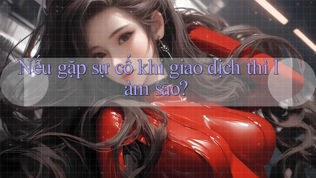 Nếu gặp sự cố khi giao dịch thì làm sao? Nếu gặp sự cố khi giao dịch thì làm sao?